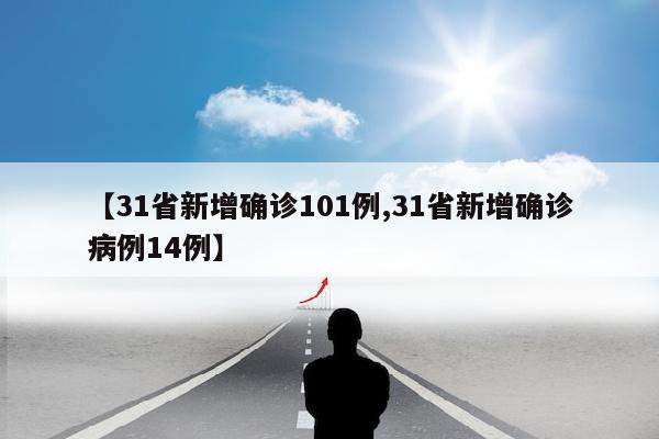 【31省新增确诊101例,31省新增确诊病例14例】