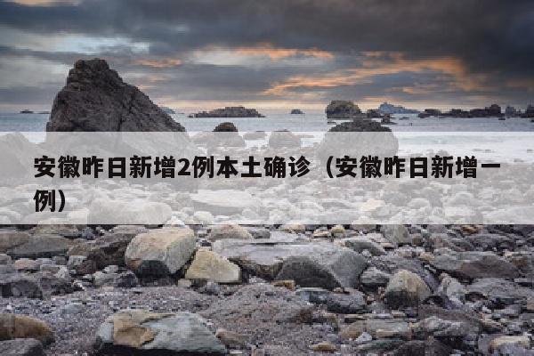 安徽昨日新增2例本土确诊（安徽昨日新增一例）
