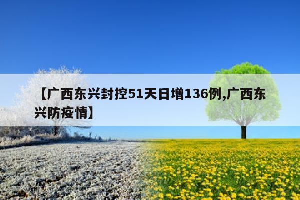 【广西东兴封控51天日增136例,广西东兴防疫情】