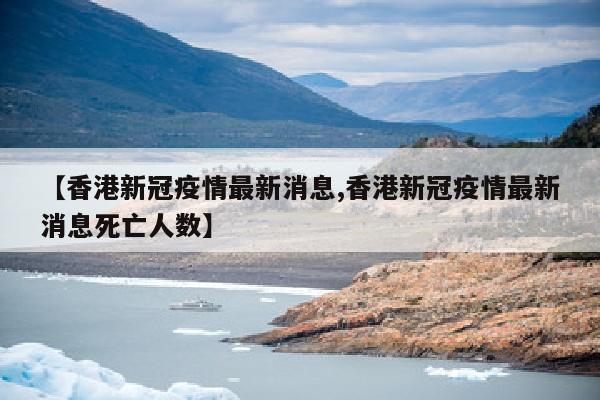 【香港新冠疫情最新消息,香港新冠疫情最新消息死亡人数】