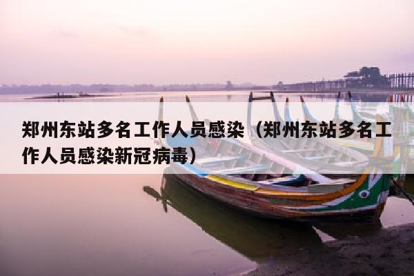 郑州东站多名工作人员感染（郑州东站多名工作人员感染新冠病毒）