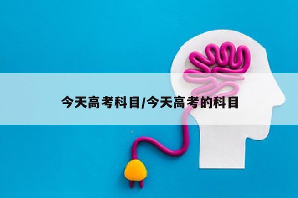 今天高考科目/今天高考的科目