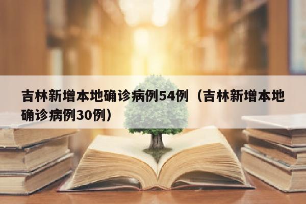 吉林新增本地确诊病例54例（吉林新增本地确诊病例30例）