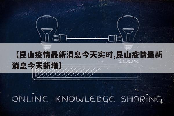 【昆山疫情最新消息今天实时,昆山疫情最新消息今天新增】