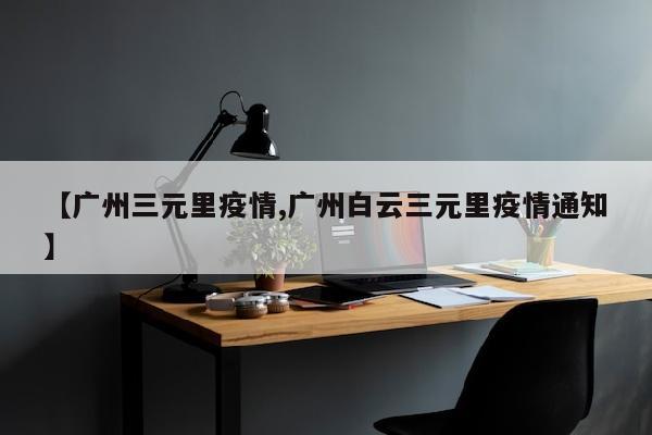 【广州三元里疫情,广州白云三元里疫情通知】