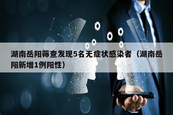 湖南岳阳筛查发现5名无症状感染者（湖南岳阳新增1例阳性）