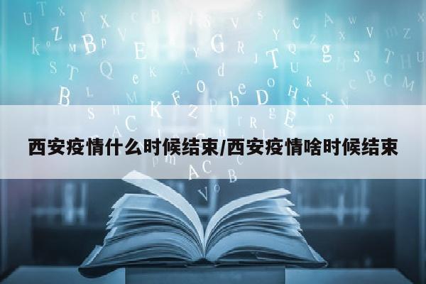 西安疫情什么时候结束/西安疫情啥时候结束