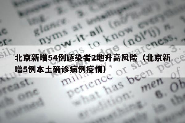 北京新增54例感染者2地升高风险（北京新增5例本土确诊病例疫情）