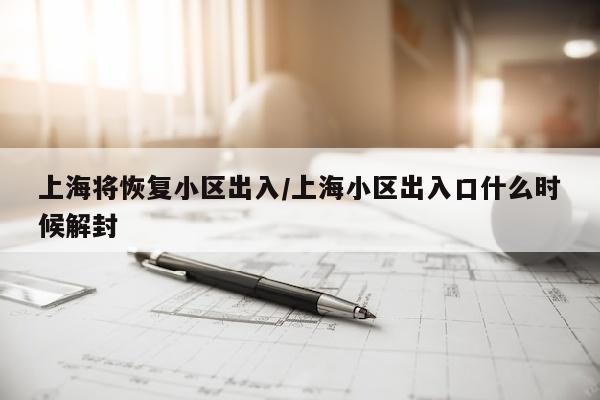 上海将恢复小区出入/上海小区出入口什么时候解封