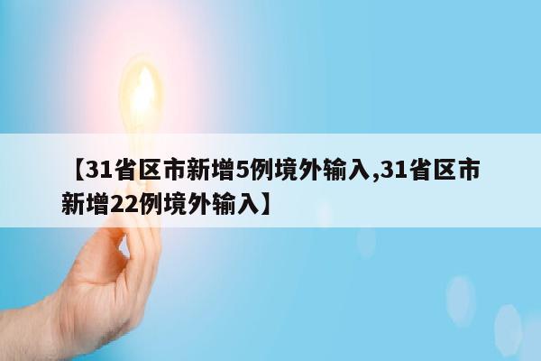 【31省区市新增5例境外输入,31省区市新增22例境外输入】