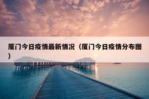 厦门今日疫情最新情况（厦门今日疫情分布图）