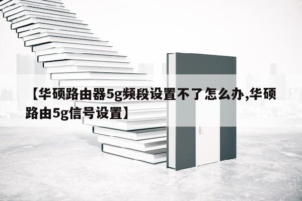 【华硕路由器5g频段设置不了怎么办,华硕路由5g信号设置】