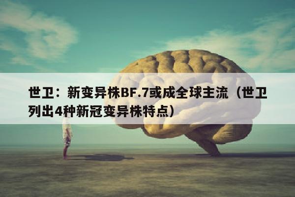 世卫：新变异株BF.7或成全球主流（世卫列出4种新冠变异株特点）