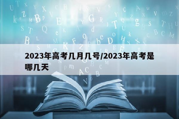 2023年高考几月几号/2023年高考是哪几天