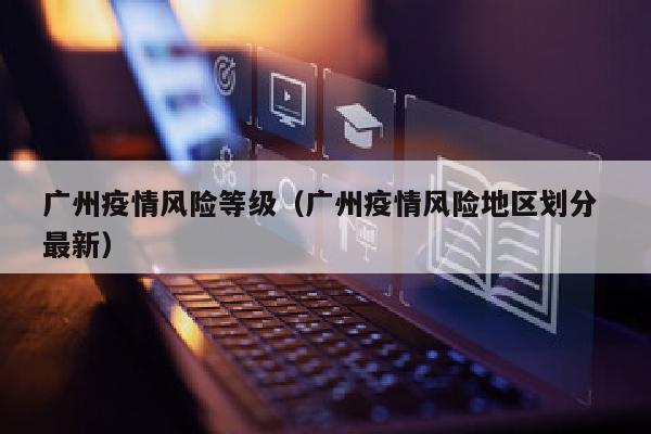 广州疫情风险等级（广州疫情风险地区划分 最新）