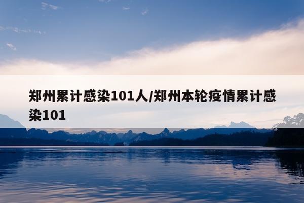 郑州累计感染101人/郑州本轮疫情累计感染101