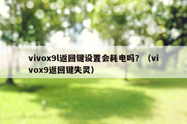 vivox9l返回键设置会耗电吗？（vivox9返回键失灵）