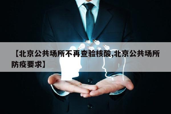 【北京公共场所不再查验核酸,北京公共场所防疫要求】