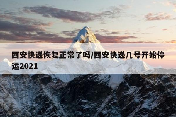 西安快递恢复正常了吗/西安快递几号开始停运2021