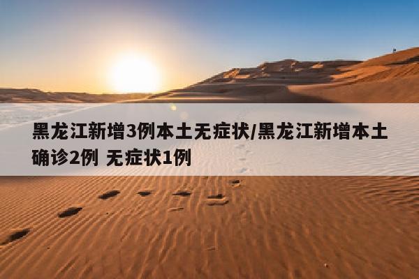 黑龙江新增3例本土无症状/黑龙江新增本土确诊2例 无症状1例