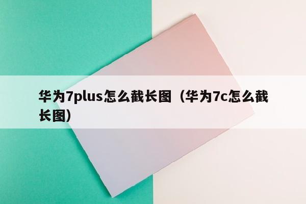 华为7plus怎么截长图（华为7c怎么截长图）
