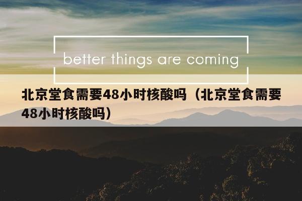 北京堂食需要48小时核酸吗（北京堂食需要48小时核酸吗）