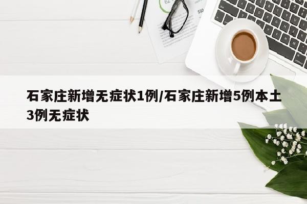 石家庄新增无症状1例/石家庄新增5例本土3例无症状
