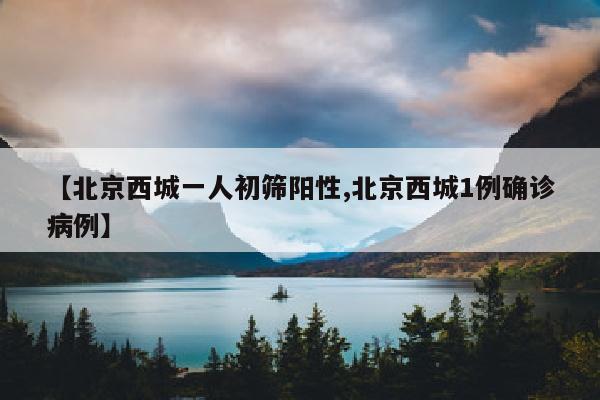 【北京西城一人初筛阳性,北京西城1例确诊病例】
