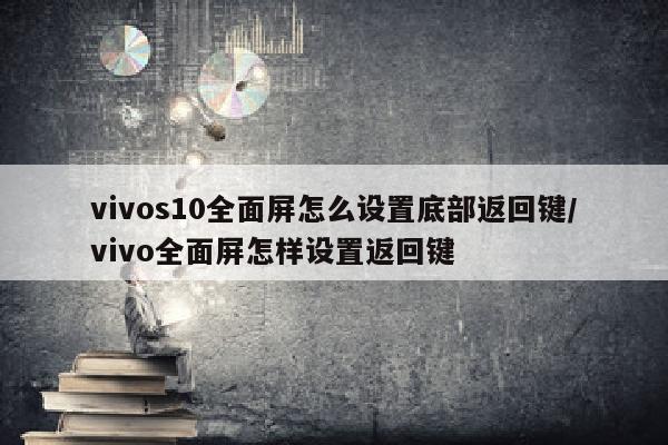 vivos10全面屏怎么设置底部返回键/vivo全面屏怎样设置返回键