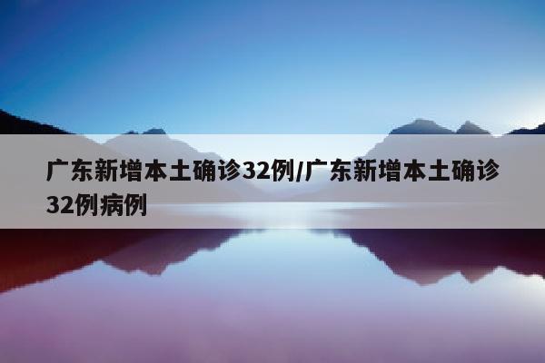 广东新增本土确诊32例/广东新增本土确诊32例病例