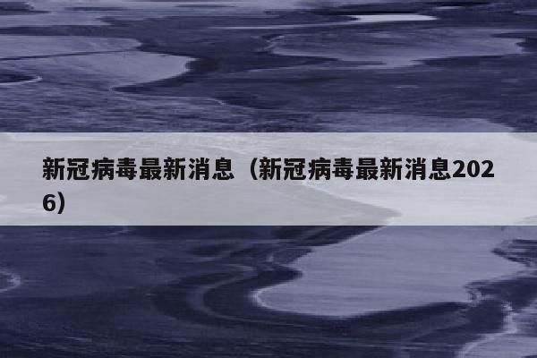 新冠病毒最新消息（新冠病毒最新消息2026）