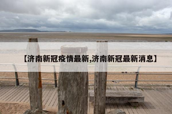 【济南新冠疫情最新,济南新冠最新消息】