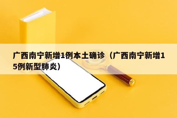 广西南宁新增1例本土确诊（广西南宁新增15例新型肺炎）