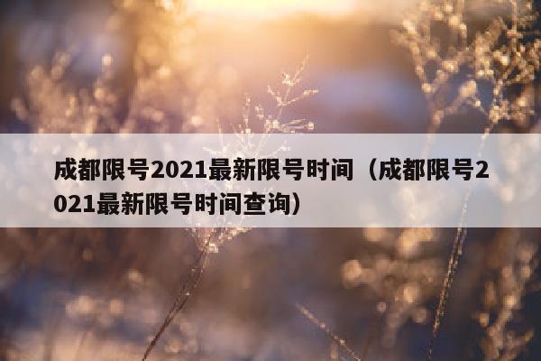 成都限号2021最新限号时间（成都限号2021最新限号时间查询）
