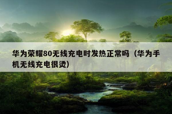 华为荣耀80无线充电时发热正常吗（华为手机无线充电很烫）