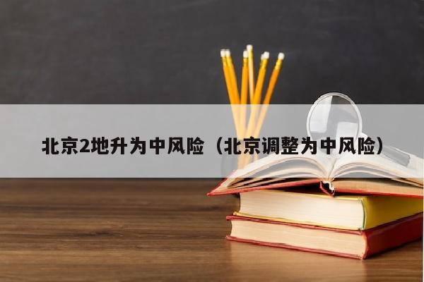 北京2地升为中风险（北京调整为中风险）