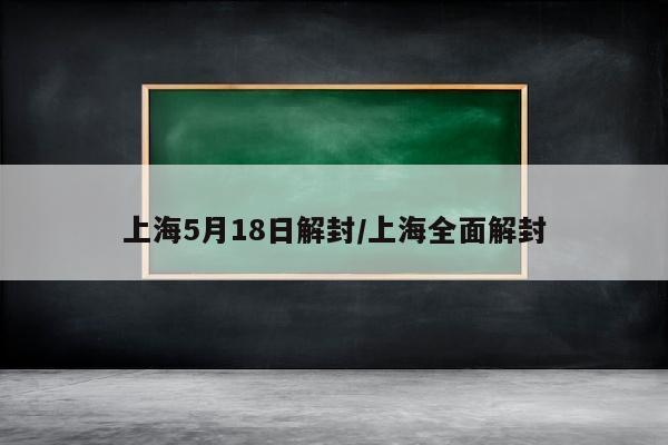 上海5月18日解封/上海全面解封