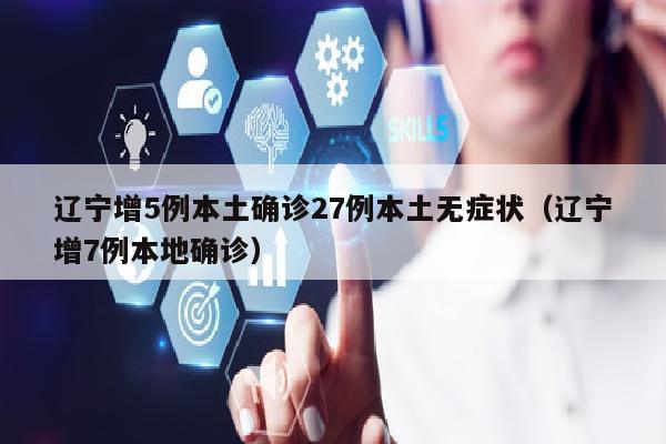 辽宁增5例本土确诊27例本土无症状（辽宁增7例本地确诊）