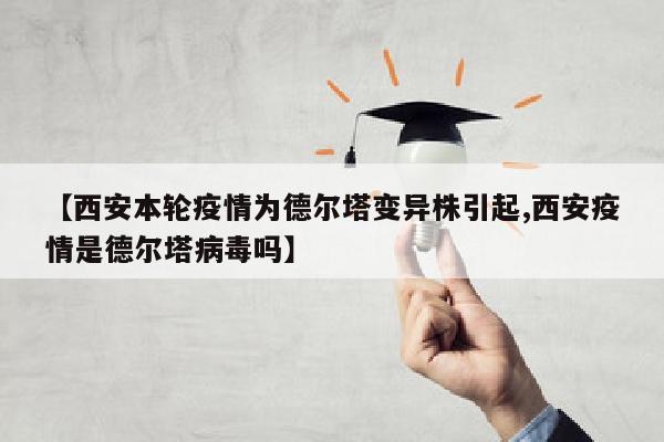 【西安本轮疫情为德尔塔变异株引起,西安疫情是德尔塔病毒吗】