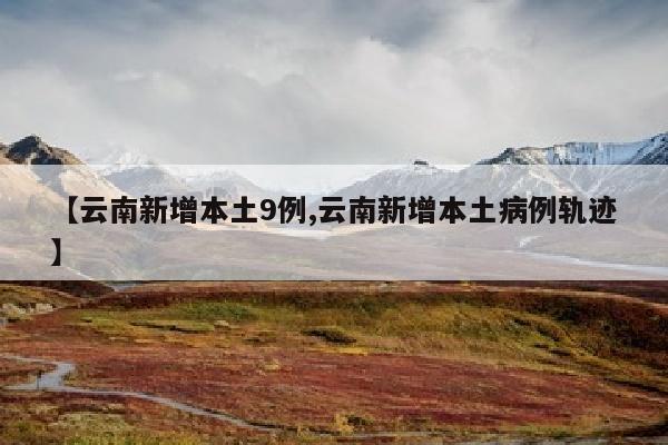 【云南新增本土9例,云南新增本土病例轨迹】