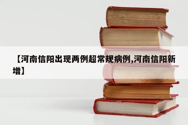 【河南信阳出现两例超常规病例,河南信阳新增】