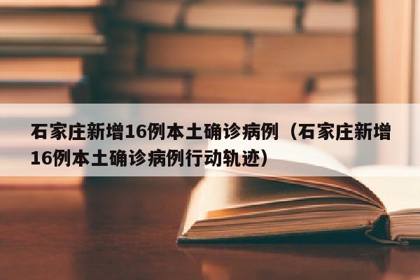 石家庄新增16例本土确诊病例（石家庄新增16例本土确诊病例行动轨迹）