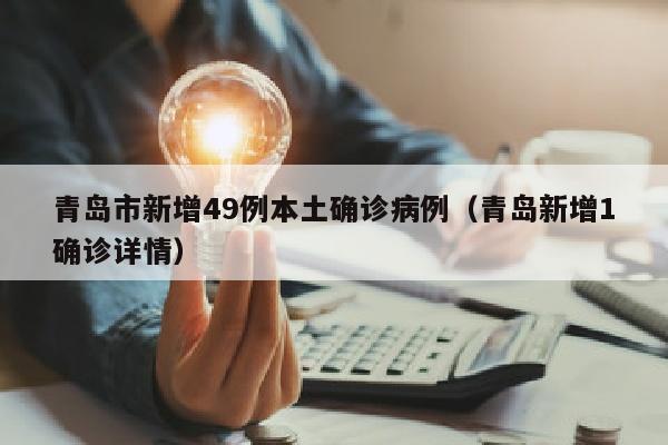 青岛市新增49例本土确诊病例（青岛新增1确诊详情）