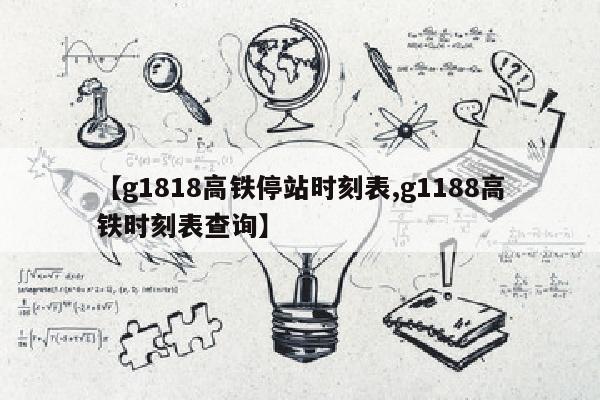 【g1818高铁停站时刻表,g1188高铁时刻表查询】