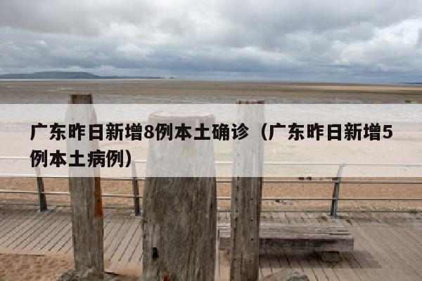 广东昨日新增8例本土确诊（广东昨日新增5例本土病例）