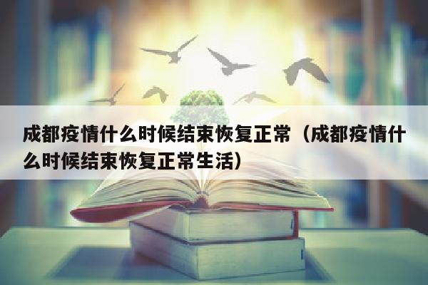 成都疫情什么时候结束恢复正常（成都疫情什么时候结束恢复正常生活）