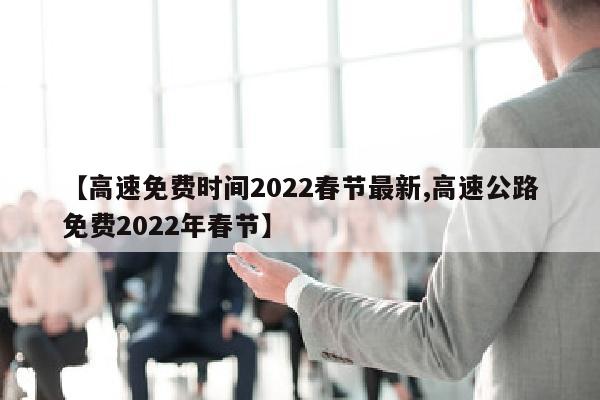 【高速免费时间2022春节最新,高速公路免费2022年春节】