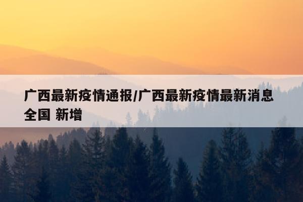 广西最新疫情通报/广西最新疫情最新消息 全国 新增