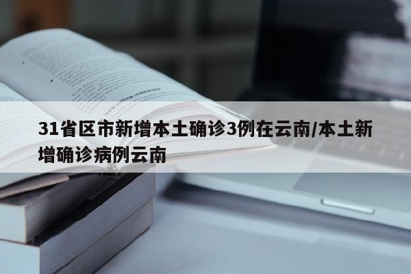 31省区市新增本土确诊3例在云南/本土新增确诊病例云南