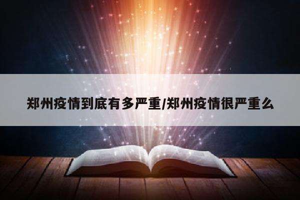 郑州疫情到底有多严重/郑州疫情很严重么